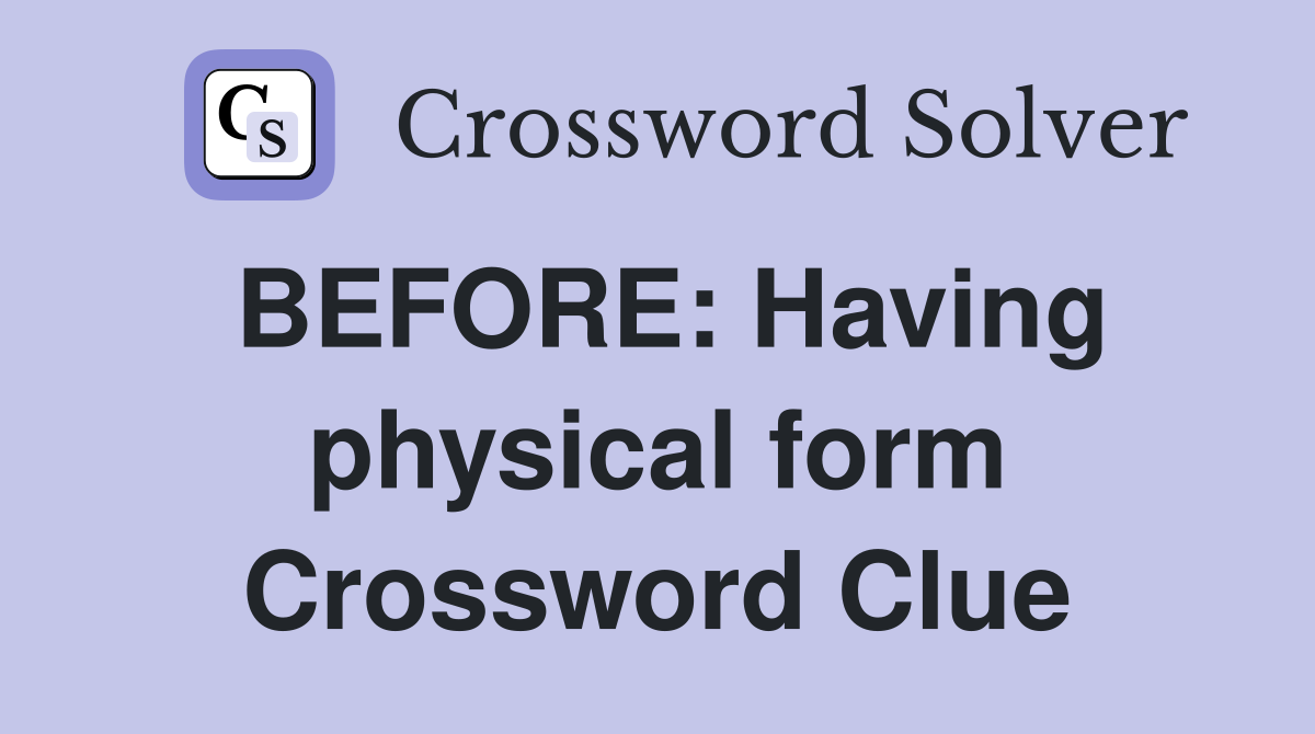 BEFORE Having physical form Crossword Clue Answers Crossword Solver